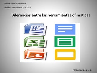 Nombre castillo Núñez Imelda
Modulo 1 Recursamiento 21-10-2019
Diferencias entre las herramientas ofimaticas
Prepa en línea sep.
 