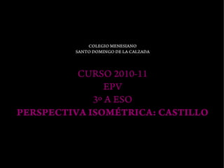 COLEGIO MENESIANO
         SANTO DOMINGO DE LA CALZADA




          CURSO 2010-11
                EPV
             3º A ESO
PERSPECTIVA ISOMÉTRICA: CASTILLO
 