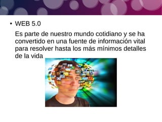 ● WEB 5.0
Es parte de nuestro mundo cotidiano y se ha
convertido en una fuente de información vital
para resolver hasta los más mínimos detalles
de la vida
 