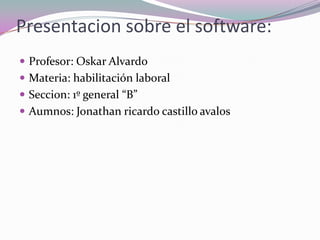 Presentacion sobre el software: Profesor: OskarAlvardo Materia: habilitación laboral Seccion: 1º general “B” Aumnos: Jonathan ricardocastillo avalos 
