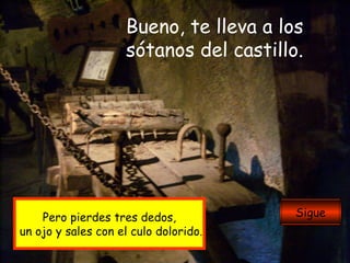 Bueno, te lleva a los sótanos del castillo. Pero pierdes tres dedos, un ojo y sales con el culo dolorido. Sigue 