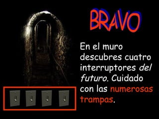 BRAVO En el muro descubres cuatro interruptores  del futuro . Cuidado con las  numerosas trampas . 