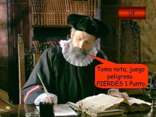 Tomo nota, juego  peligroso.  PIERDES 1 Punto. Uf 