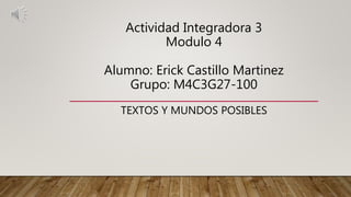 Actividad Integradora 3
Modulo 4
Alumno: Erick Castillo Martinez
Grupo: M4C3G27-100
TEXTOS Y MUNDOS POSIBLES
 