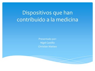 Dispositivos que han
contribuido a la medicina

Presentado por:
Nigel Castillo
Christian Matteo

 