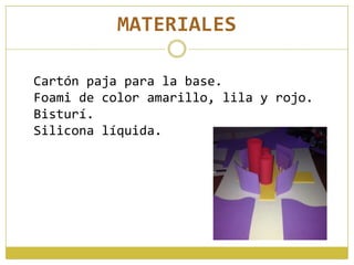MATERIALES
Cartón paja para la base.
Foami de color amarillo, lila y rojo.
Bisturí.
Silicona líquida.
 