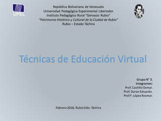 República Bolivariana de Venezuela
Universidad Pedagógica Experimental Libertador
Instituto Pedagógico Rural “Gervasio Rubio”
“Patrimonio Histórico y Cultural de la Ciudad de Rubio”
Rubio – Estado Táchira
Técnicas de Educación Virtual
Febrero 2018, Rubio Edo-Táchira
Grupo N° 3.
Integrantes:
Prof. Castillo Osmar.
Prof. Duran Eduardo.
Prof.ª. López Rosmar.
 