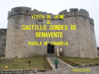 CASTILLO CONDES DE
BENAVENTE
PUEBLA DE SANABRIA
VISITA DE JAIME
AL
14/02/2015
CASTILLO CONDES DE
BENAVENTE
 
