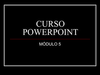 CURSO POWERPOINT MÓDULO 5 