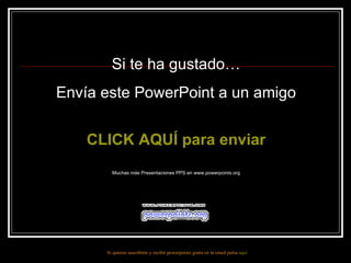 Si te ha gustado… Envía este PowerPoint a un amigo CLICK AQUÍ para enviar Muchas más Presentaciones PPS en www.powerpoints.org Si quieres suscribirte y recibir powerpoints gratis en tu email pulsa  aquí 