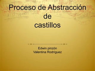 Proceso de Abstracción
de
castillos
Edwin pinzón
Valentina Rodríguez
 