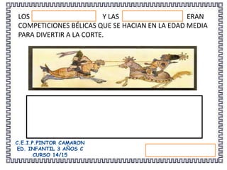 C.E.I.P.PINTOR CAMARON
ED. INFANTIL 3 AÑOS C
CURSO 14/15
LOS Y LAS ERAN
COMPETICIONES BÉLICAS QUE SE HACIAN EN LA EDAD MEDIA
PARA DIVERTIR A LA CORTE.
 