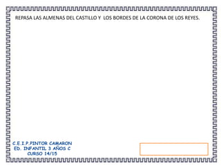 C.E.I.P.PINTOR CAMARON
ED. INFANTIL 3 AÑOS C
CURSO 14/15
REPASA LAS ALMENAS DEL CASTILLO Y LOS BORDES DE LA CORONA DE LOS REYES.
 