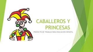 CABALLEROS Y
PRINCESAS
PROYECTO DE TRABAJO PARA EDUCACIÓN INFANTIL
 