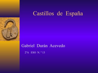 Gabriel Durán Acevedo
2ºA ESO N. º 13
Castillos de España
 