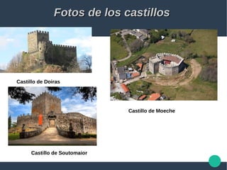 Fotos de los castillosFotos de los castillos
Castillo de Doiras
Castillo de Moeche
Castillo de Soutomaior
 