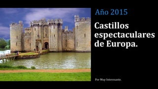 Castillos
espectaculares
de Europa.
Por Muy Interesante.
Año 2015
 