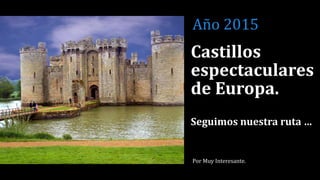 Castillos
espectaculares
de Europa.
Seguimos nuestra ruta …
Por Muy Interesante.
Año 2015
 