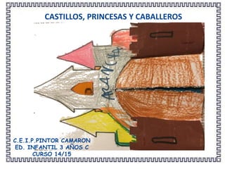 CASTILLOS, PRINCESAS Y CABALLEROS
C.E.I.P.PINTOR CAMARON
ED. INFANTIL 3 AÑOS C
CURSO 14/15
 