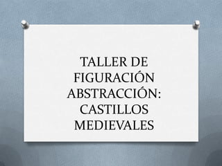 TALLER DE
FIGURACIÓN
ABSTRACCIÓN:
CASTILLOS
MEDIEVALES
 