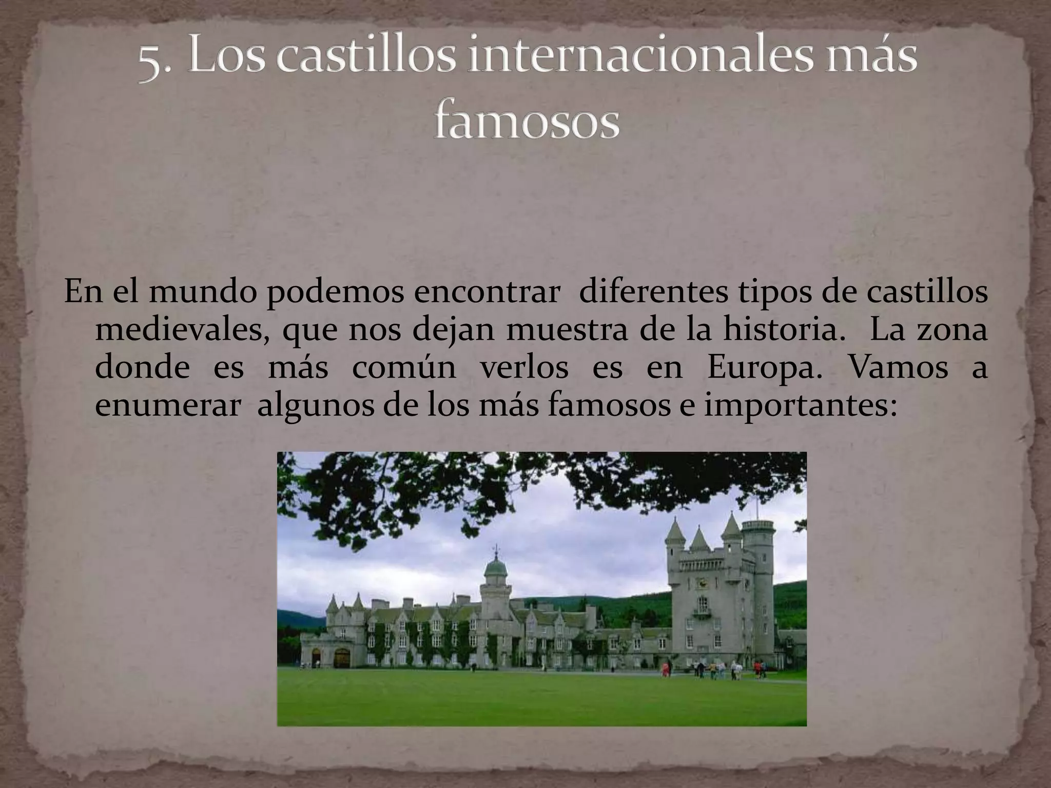 En el mundo podemos encontrar diferentes tipos de castillos
  medievales, que nos dejan muestra de la historia. La zona
  donde es más común verlos es en Europa. Vamos a
  enumerar algunos de los más famosos e importantes:
 