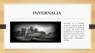 INVERNALIA 
Invernalia es la fortaleza
ancestral y sede del poder de
la Casa Stark. Es considerada
la capital del Norte. E...