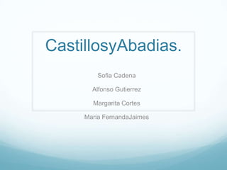 CastillosyAbadias.
Sofia Cadena
Alfonso Gutierrez
Margarita Cortes
Maria FernandaJaimes
 