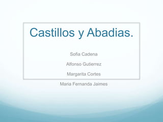 Castillos y Abadias.
Sofia Cadena
Alfonso Gutierrez
Margarita Cortes
Maria Fernanda Jaimes
 
