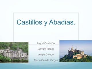 Castillos y Abadias.
Ingrid Calderón
Edward Henao
Angie Oviedo
María Camila Vargas
 