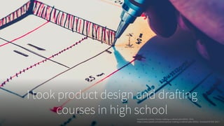 I took product design and drafting
courses in high schoolKowalewski, Łukasz. Person-making-a-cabinet-plan-85501. 2014,
https://www.pexels.com/photo/person-making-a-cabinet-plan-85501/. Accessed 24 Feb. 2017.
 