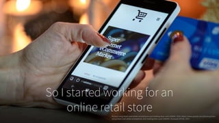So I started working for an
online retail storePerson-using-black-and-white-smartphone-and-holding-blue-card-230544. 2016, https://www.pexels.com/photo/person-
using-black-and-white-smartphone-and-holding-blue-card-230544/. Accessed 24 Feb. 2017.
 