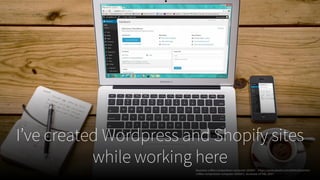 I’ve created Wordpress and Shopify sites
while working hereBusiness-coffee-composition-computer-265667. . https://www.pexels.com/photo/business-
coffee-composition-computer-265667/. Accessed 24 Feb. 2017.
 