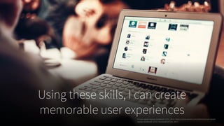 Using these skills, I can create
memorable user experiencesPerson-apple-laptop-notebook-1171. 2014, https://www.pexels.com/photo/person-apple-
laptop-notebook-1171/. Accessed 24 Feb. 2017.
 