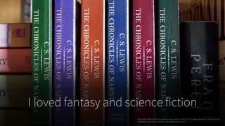 I loved fantasy and science fiction
MorningbirdPhoto. Books-reading-series-narnia-159778. 2015, https://pixabay.com/en/books-
reading-series-narnia-1141911/. Accessed 24 Feb. 2017.
 