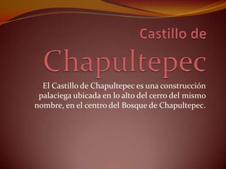 El Castillo de Chapultepec es una construcción
palaciega ubicada en lo alto del cerro del mismo
nombre, en el centro del Bosque de Chapultepec.
 