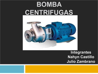 BOMBA
CENTRIFUGAS
Integrantes
Nahyn Castillo
Julio Zambrano
 