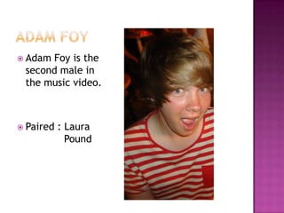  AdamFoy is the
 second male in
 the music video.



 Paired   : Laura
             Pound
 