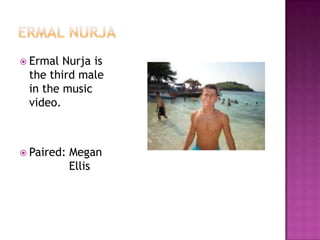  Ermal Nurja is
 the third male
 in the music
 video.



 Paired:   Megan
            Ellis
 