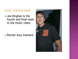  Joe Kinghan is the
 fourth and final male
 in the music video.



 Paired:   Amy Clement
 