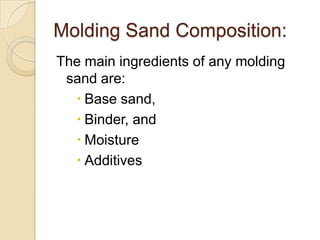 Molding Sand Composition:
The main ingredients of any molding
sand are:
 Base sand,
 Binder, and
 Moisture
 Additives

 