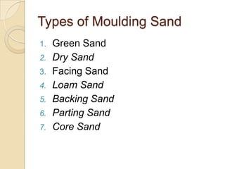 Types of Moulding Sand
1.
2.
3.
4.

5.
6.
7.

Green Sand
Dry Sand
Facing Sand
Loam Sand
Backing Sand
Parting Sand
Core Sand

 