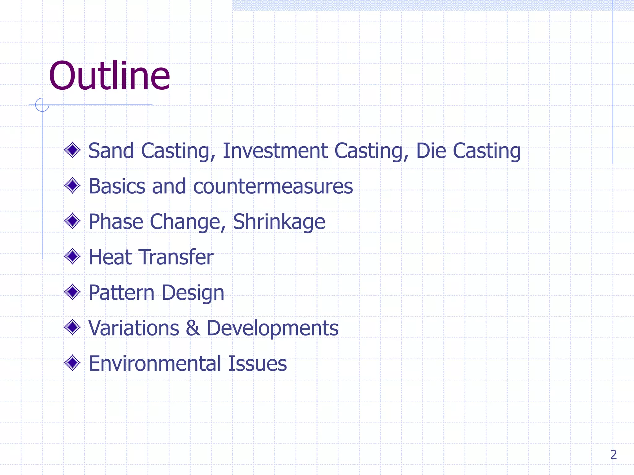 2
Outline
Sand Casting, Investment Casting, Die Casting
Basics and countermeasures
Phase Change, Shrinkage
Heat Transfer
Pattern Design
Variations & Developments
Environmental Issues
 