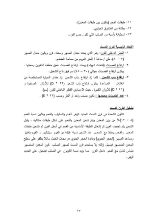 17
11-‫ا‬ ‫طبقات‬.)‫المعدن‬ ‫طبقات‬ ‫بين‬ ‫(وتكون‬ ‫لفحم‬
12-‫الطابو‬ ‫من‬ ‫بطانة‬.‫ي‬‫ار‬‫ر‬‫الح‬ ‫ق‬
13-.‫الفرن‬ ‫جسم‬ ‫تكون‬ ‫التي‬ ‫الصلب‬ ‫من‬ ‫أسية‬‫ر‬ ‫انة‬‫و‬‫اسط‬
‫الدست‬ ‫لفرن‬ ‫الرئيسية‬ ‫األبعاد‬
1-‫للفرن‬ ‫الداخلي‬ ‫القطر‬‫معدل‬ ‫يحدد‬ ‫الذي‬ ‫وهو‬ :‫وسعته‬ ‫الصهر‬.‫الصهر‬ ‫معدل‬ ‫ويكون‬ ‫فرن‬
(7–8.)‫طن‬/‫ساعة‬/.‫المقطع‬ ‫مساحة‬ ‫من‬ ‫بع‬‫ر‬‫الم‬ ‫المتر‬
2-‫القصبات‬ ‫تفاع‬‫ر‬‫ا‬‫ويحدد‬ )‫اء‬‫و‬‫اله‬ ‫(فتحات‬‫وسعتها‬ ‫ين‬‫ز‬‫التخ‬ ‫منطقة‬ ‫عمق‬ ‫القصبات‬ ‫تفاع‬‫ر‬‫ا‬.
( ‫الي‬‫و‬‫ح‬ ‫القصبات‬ ‫تفاع‬‫ر‬‫ا‬ ‫ويكون‬30–45‫قاع‬ ‫فوق‬ ‫سم‬ ).‫التشغيل‬
3-‫الشحن‬ ‫باب‬ ‫ارتفاع‬‫تف‬‫ر‬‫ا‬ ‫اد‬‫ز‬ ‫كلما‬ :‫اع‬.‫الشحن‬ ‫باب‬‫المستخلصة‬ ‫ة‬‫ر‬‫ا‬‫ر‬‫الح‬ ‫مقدار‬ ‫اد‬‫ز‬‫من‬
‫ات‬‫ز‬‫الغا‬( ‫الشحن‬ ‫باب‬ ‫تفاع‬‫ر‬‫ا‬ ‫ويكون‬ ‫الصاعدة‬22*D)‫ان‬‫ز‬‫لألو‬‫و‬ ‫ة‬‫ر‬‫الصغي‬
(26*D)‫ان‬‫ز‬‫لألو‬. ‫ة‬‫ر‬‫الكبي‬‫حيث‬D.)‫(سم‬ ‫للفرن‬ ‫الداخلي‬ ‫القطر‬ ‫يساوي‬
4-‫الق‬ ‫عدد‬‫ص‬: ‫وحجمها‬ ‫بات‬‫تكون‬‫بصف‬‫احد‬‫و‬‫أو‬‫أكثر‬( ‫وحسب‬22*D. )
‫الدست‬ ‫الفرن‬ ‫تشغيل‬
‫هر‬‫الز‬ ‫الحديد‬ ‫الدست‬ ‫فرن‬ ‫في‬ ‫الشحنة‬ ‫تتكون‬‫الخام‬‫وتكون‬ ‫الفحم‬‫و‬ ‫اب‬‫ر‬‫السك‬‫و‬‫نسبة‬‫الفحم‬
(8-12‫المع‬ ‫شحن‬ ‫ويتم‬ ‫المعدن‬ ‫وزن‬ ‫من‬ %)‫وقبل‬ , ‫متتالية‬ ‫طبقات‬ ‫شكل‬ ‫على‬ ‫الفحم‬‫و‬ ‫دن‬
‫ثم‬ ‫الفرن‬ ‫تجفيف‬ ‫يتم‬ ‫الشحن‬‫إشعال‬‫الطبقة‬‫األساسية‬‫في‬ ‫الفحم‬ ‫من‬‫أسفل‬‫طبقا‬ ‫تشحن‬ ‫ثم‬ ‫الفرن‬‫ت‬
‫الفيرو‬ ‫و‬ ‫سيليكون‬ ‫الفيرو‬ ‫من‬ ‫قليلة‬ ‫نسبة‬ ‫الشحن‬ ‫عند‬ ‫المعدن‬ ‫مع‬ ‫ويخلط‬ ‫الفحم‬‫و‬ ‫المعدن‬‫منغني‬‫ز‬
‫ال‬ ‫الحجر‬ ‫وفائدة‬ )‫ي‬‫الجير‬ ‫(الحجر‬ ‫الصهر‬ ‫ومساعد‬‫هو‬ ‫ي‬‫جير‬‫سطح‬ ‫على‬ ‫يطفو‬ ‫سائال‬ ‫الخبث‬ ‫يجعل‬
‫فيسهل‬ ‫المنصهر‬ ‫المعدن‬‫الته‬‫ز‬‫إ‬‫المنصهر‬ ‫المعدن‬ ‫كون‬ ‫الصلب‬ ‫لصهر‬ ‫الدست‬ ‫فرن‬ ‫يستخدم‬ ‫ال‬‫و‬
‫داخل‬ ‫الفحم‬ ‫مع‬ ‫كامل‬ ‫بتماس‬‫ال‬‫فرن‬‫الحديد‬ ‫على‬ ‫فيتحول‬ ‫الصلب‬ ‫في‬ ‫بون‬‫ر‬‫الك‬ ‫نسبة‬ ‫يد‬‫ز‬‫ي‬ ‫مما‬
.‫هر‬‫الز‬
 
