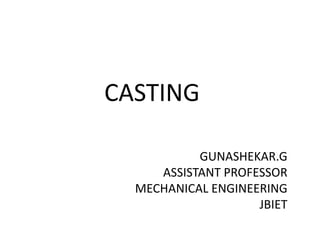 CASTING
GUNASHEKAR.G
ASSISTANT PROFESSOR
MECHANICAL ENGINEERING
JBIET
 