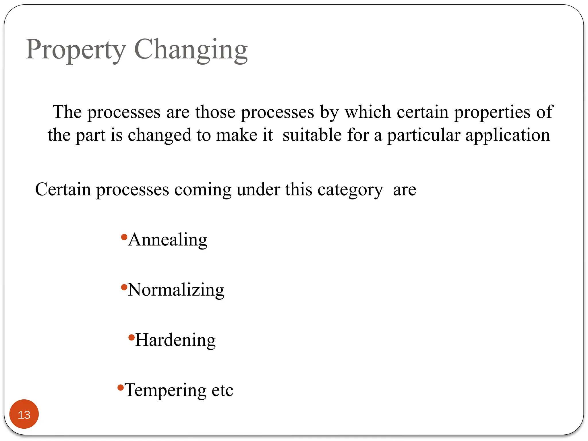 Property Changing
13
The processes are those processes by which certain properties of
the part is changed to make it suitable for a particular application
Certain processes coming under this category are
Annealing
Normalizing
Hardening
Tempering etc
 