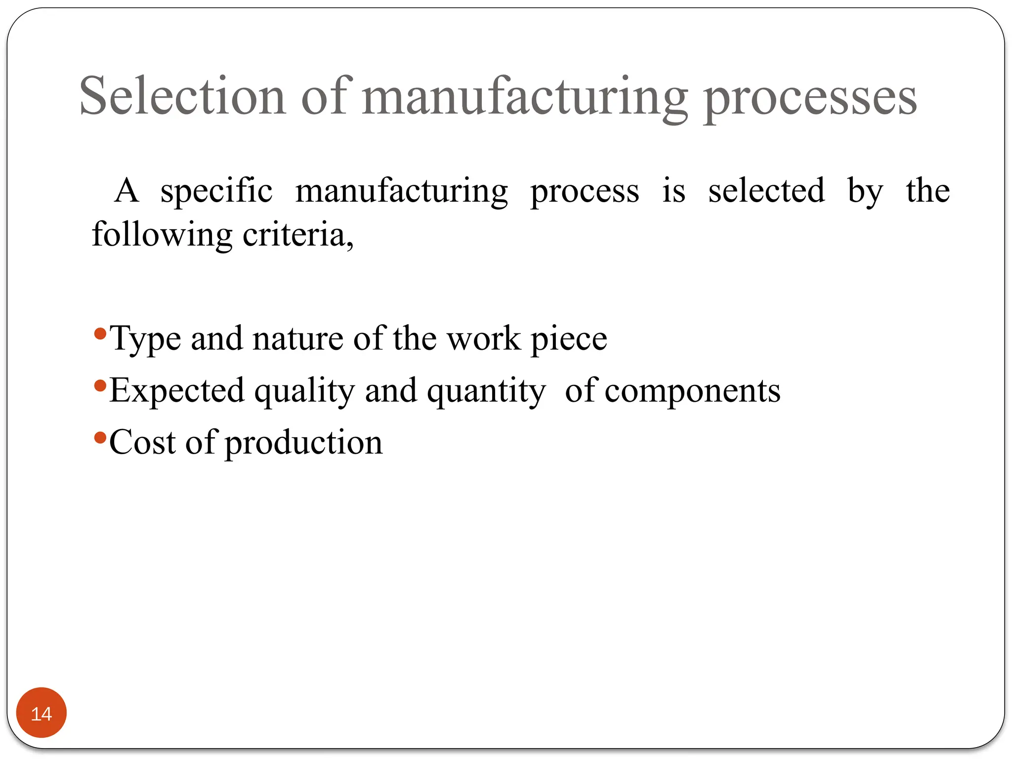 Selection of manufacturing processes
14
A specific manufacturing process is selected by the
following criteria,
Type and nature of the work piece
Expected quality and quantity of components
Cost of production
 