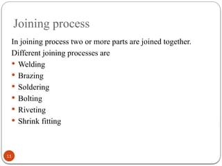 Joining process
11
In joining process two or more parts are joined together.
Different joining processes are
 Welding
 Brazing
 Soldering
 Bolting
 Riveting
 Shrink fitting
 