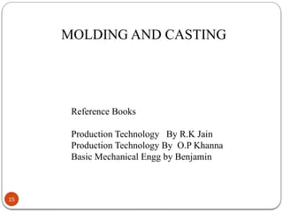 15
MOLDING AND CASTING
Reference Books
Production Technology By R.K Jain
Production Technology By O.P Khanna
Basic Mechanical Engg by Benjamin
 