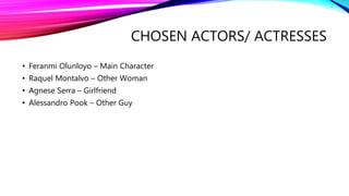CHOSEN ACTORS/ ACTRESSES
• Feranmi Olunloyo – Main Character
• Raquel Montalvo – Other Woman
• Agnese Serra – Girlfriend
• Alessandro Pook – Other Guy
 