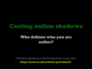 Casting online shadows Who defines who you are online? Christian Heilmann, BarCamp Paris 12.05.2007 http://icant.co.uk/articles/parismay07   